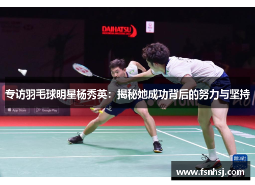 专访羽毛球明星杨秀英：揭秘她成功背后的努力与坚持