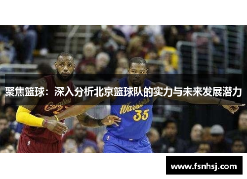 聚焦篮球：深入分析北京篮球队的实力与未来发展潜力