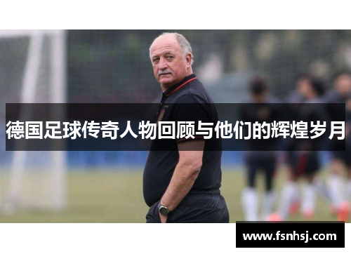德国足球传奇人物回顾与他们的辉煌岁月